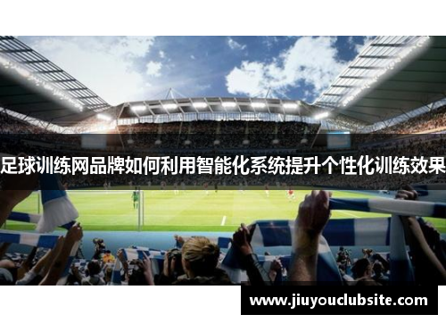 足球训练网品牌如何利用智能化系统提升个性化训练效果