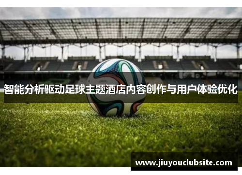 智能分析驱动足球主题酒店内容创作与用户体验优化